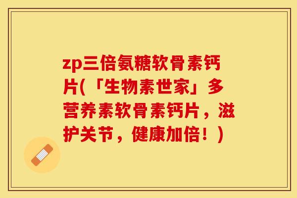 zp三倍氨糖软骨素钙片(「生物素世家」多营养素软骨素钙片，滋护关节，健康加倍！)-第1张图片-关节保镖