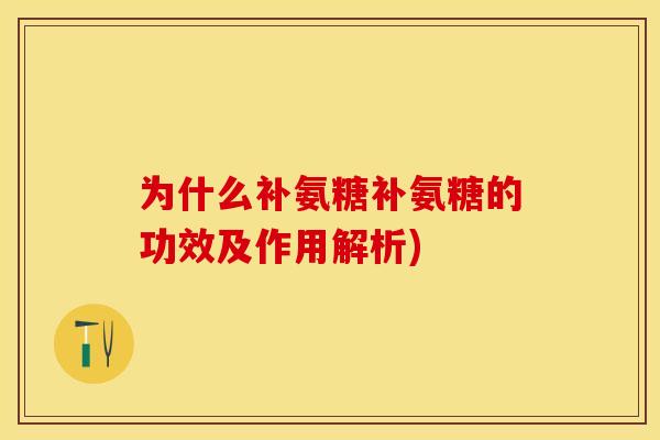 为什么补氨糖补氨糖的功效及作用解析)-第1张图片-关节保镖