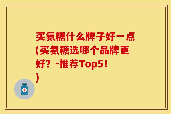 买氨糖什么牌子好一点(买氨糖选哪个品牌更好？-推荐Top5！)-第1张图片-关节保镖