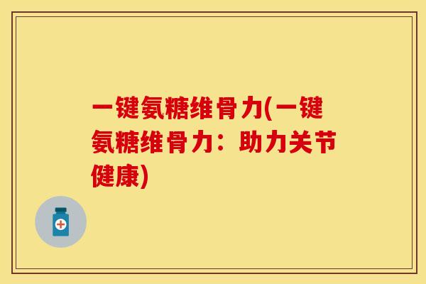 一键氨糖维骨力(一键氨糖维骨力：助力关节健康)-第1张图片-关节保镖