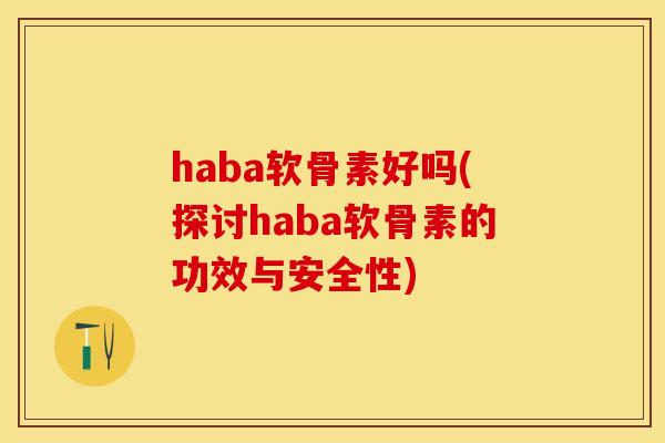 haba软骨素好吗(探讨haba软骨素的功效与安全性)-第1张图片-关节保镖