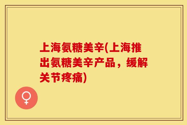 上海氨糖美辛(上海推出氨糖美辛产品，缓解关节疼痛)-第1张图片-关节保镖