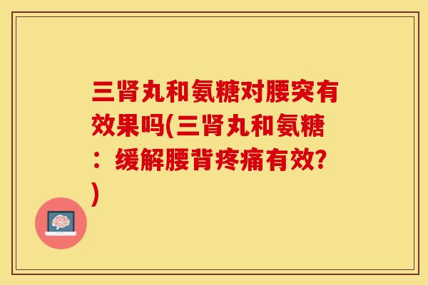 三肾丸和氨糖对腰突有效果吗(三肾丸和氨糖：缓解腰背疼痛有效？)-第1张图片-关节保镖
