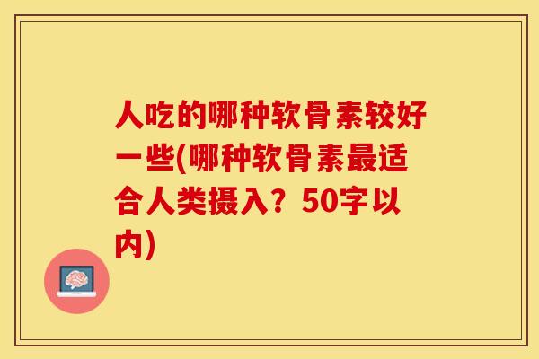 人吃的哪种软骨素较好一些(哪种软骨素最适合人类摄入？50字以内)-第1张图片-关节保镖