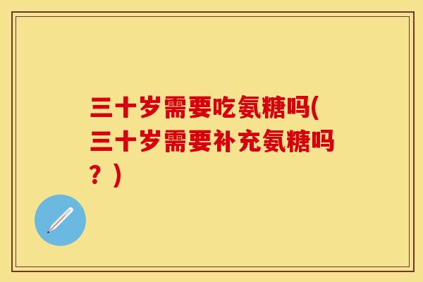 三十岁需要吃氨糖吗(三十岁需要补充氨糖吗？)-第1张图片-关节保镖
