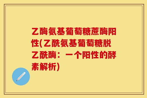 乙酶氨基葡萄糖蔗酶阳性(乙酰氨基葡萄糖脱乙酰酶：一个阳性的酵素解析)-第1张图片-关节保镖