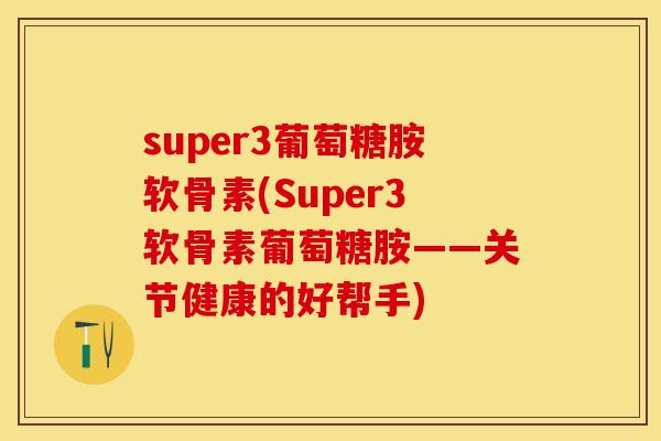 super3葡萄糖胺软骨素(Super3软骨素葡萄糖胺——关节健康的好帮手)-第1张图片-关节保镖