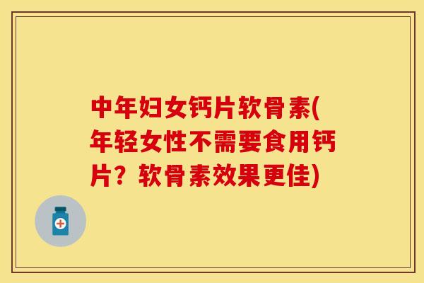 中年妇女钙片软骨素(年轻女性不需要食用钙片？软骨素效果更佳)-第1张图片-关节保镖