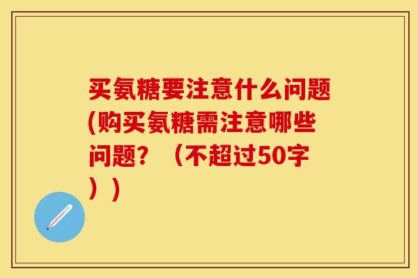 买氨糖要注意什么问题(购买氨糖需注意哪些问题？（不超过50字）)-第1张图片-关节保镖
