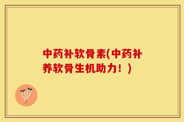 中药补软骨素(中药补养软骨生机助力！)-第1张图片-关节保镖