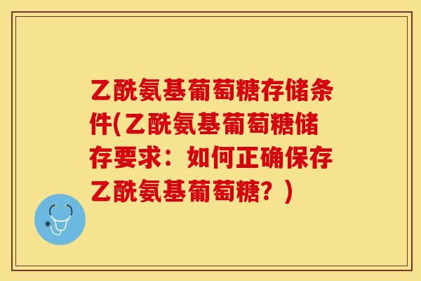 乙酰氨基葡萄糖存储条件(乙酰氨基葡萄糖储存要求：如何正确保存乙酰氨基葡萄糖？)-第1张图片-关节保镖