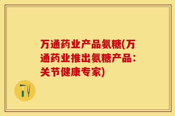 万通药业产品氨糖(万通药业推出氨糖产品：关节健康专家)-第1张图片-关节保镖