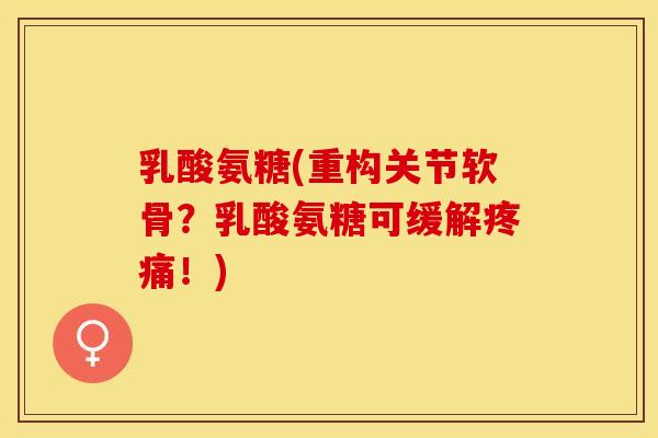 乳酸氨糖(重构关节软骨？乳酸氨糖可缓解疼痛！)-第1张图片-关节保镖