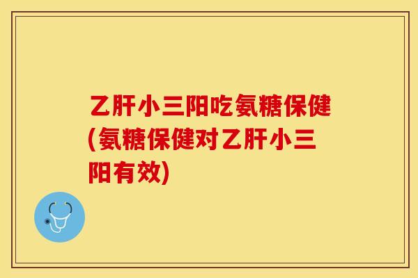 乙肝小三阳吃氨糖保健(氨糖保健对乙肝小三阳有效)-第1张图片-关节保镖