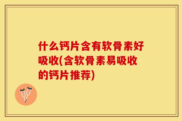 什么钙片含有软骨素好吸收(含软骨素易吸收的钙片推荐)-第1张图片-关节保镖