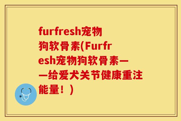 furfresh宠物狗软骨素(Furfresh宠物狗软骨素——给爱犬关节健康重注能量！)-第1张图片-关节保镖
