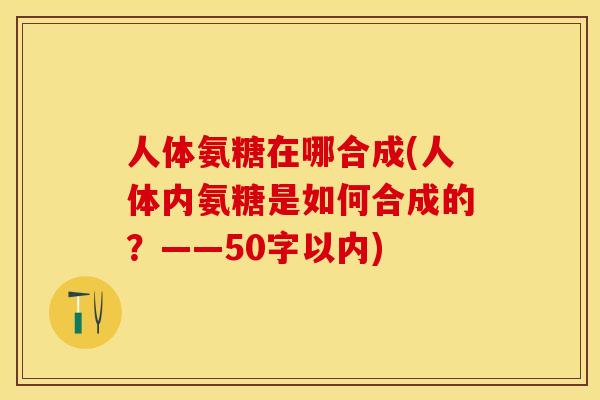 人体氨糖在哪合成(人体内氨糖是如何合成的？——50字以内)-第1张图片-关节保镖