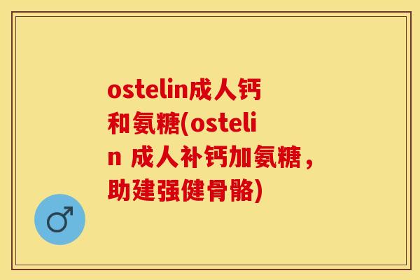 ostelin成人钙和氨糖(ostelin 成人补钙加氨糖，助建强健骨骼)-第1张图片-关节保镖