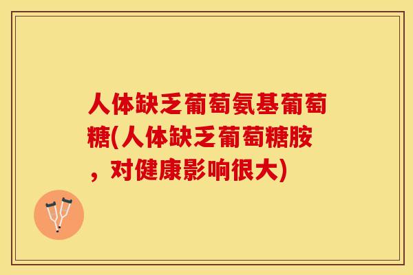 人体缺乏葡萄氨基葡萄糖(人体缺乏葡萄糖胺，对健康影响很大)-第1张图片-关节保镖