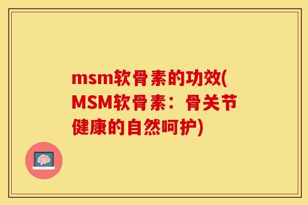 msm软骨素的功效(MSM软骨素：骨关节健康的自然呵护)-第1张图片-关节保镖