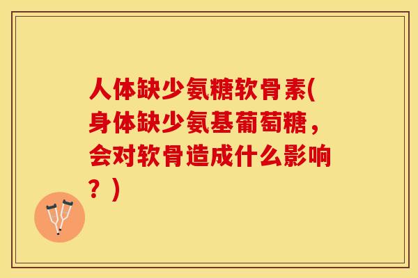 人体缺少氨糖软骨素(身体缺少氨基葡萄糖，会对软骨造成什么影响？)-第1张图片-关节保镖