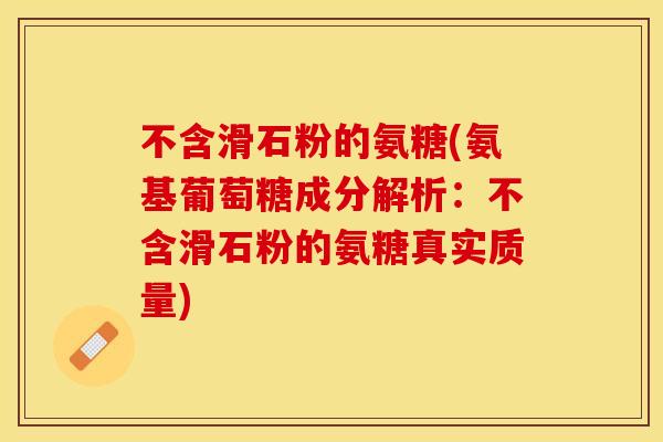 不含滑石粉的氨糖(氨基葡萄糖成分解析：不含滑石粉的氨糖真实质量)-第1张图片-关节保镖