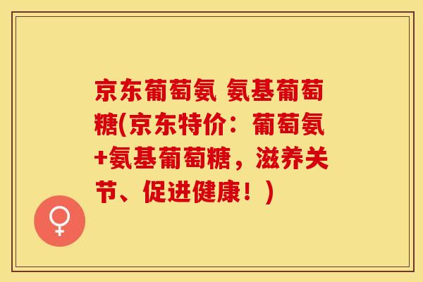京东葡萄氨 氨基葡萄糖(京东特价：葡萄氨+氨基葡萄糖，滋养关节、促进健康！)-第1张图片-关节保镖