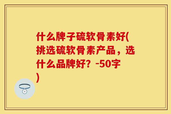 什么牌子硫软骨素好(挑选硫软骨素产品，选什么品牌好？-50字)-第1张图片-关节保镖