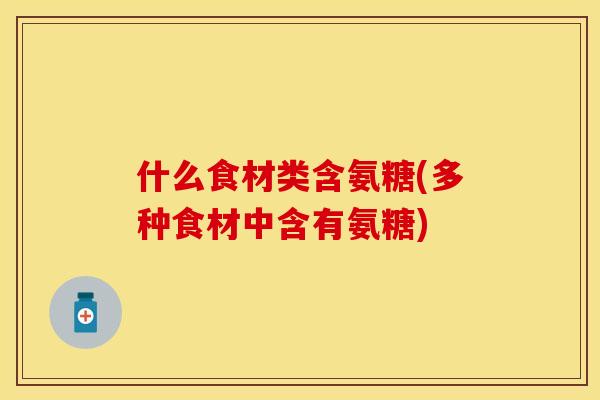 什么食材类含氨糖(多种食材中含有氨糖)-第1张图片-关节保镖