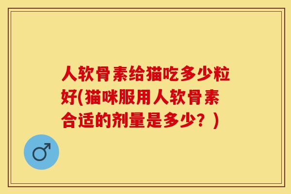 人软骨素给猫吃多少粒好(猫咪服用人软骨素合适的剂量是多少？)-第1张图片-关节保镖