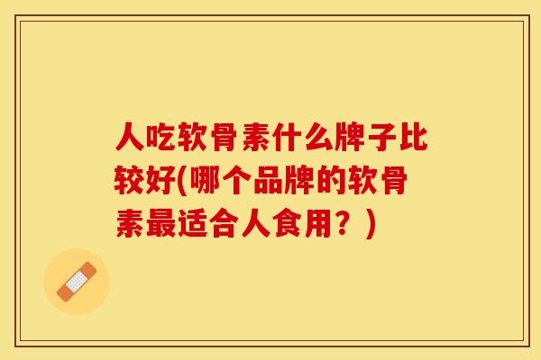 人吃软骨素什么牌子比较好(哪个品牌的软骨素最适合人食用？)-第1张图片-关节保镖