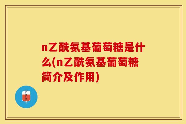 n乙酰氨基葡萄糖是什么(n乙酰氨基葡萄糖简介及作用)-第1张图片-关节保镖