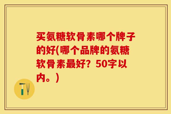 买氨糖软骨素哪个牌子的好(哪个品牌的氨糖软骨素最好？50字以内。)-第1张图片-关节保镖