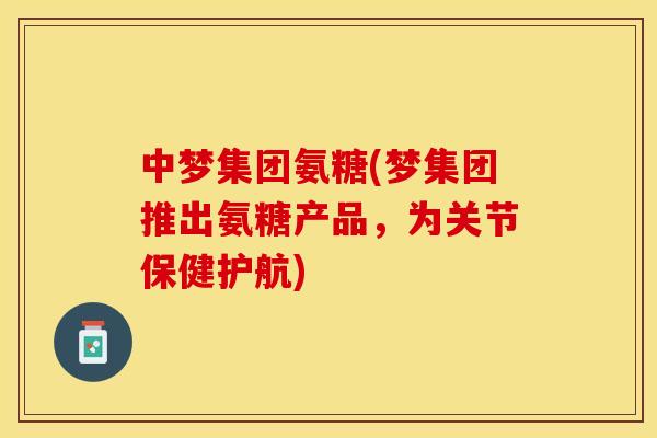 中梦集团氨糖(梦集团推出氨糖产品，为关节保健护航)-第1张图片-关节保镖