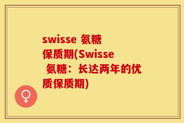 swisse 氨糖 保质期(Swisse 氨糖：长达两年的优质保质期)-第1张图片-关节保镖