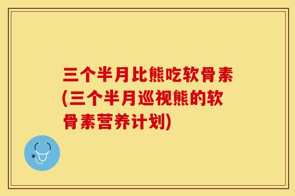 三个半月比熊吃软骨素(三个半月巡视熊的软骨素营养计划)-第1张图片-关节保镖