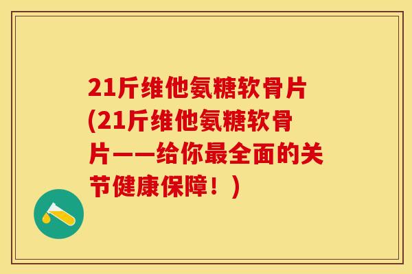 21斤维他氨糖软骨片(21斤维他氨糖软骨片——给你最全面的关节健康保障！)-第1张图片-关节保镖