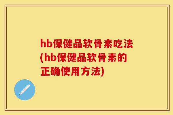 hb保健品软骨素吃法(hb保健品软骨素的正确使用方法)-第1张图片-关节保镖