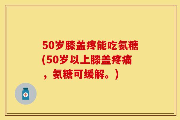 50岁膝盖疼能吃氨糖(50岁以上膝盖疼痛，氨糖可缓解。)-第1张图片-关节保镖