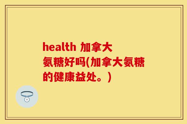 health 加拿大氨糖好吗(加拿大氨糖的健康益处。)-第1张图片-关节保镖