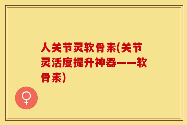 人关节灵软骨素(关节灵活度提升神器——软骨素)-第1张图片-关节保镖