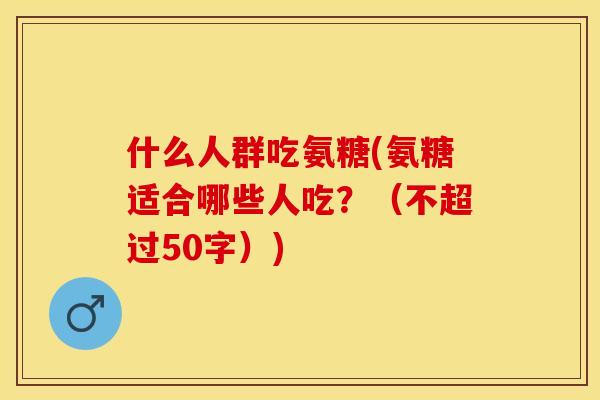 什么人群吃氨糖(氨糖适合哪些人吃？（不超过50字）)-第1张图片-关节保镖