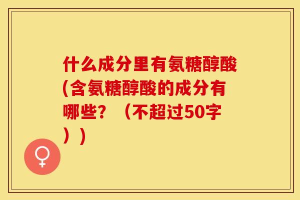 什么成分里有氨糖醇酸(含氨糖醇酸的成分有哪些？（不超过50字）)-第1张图片-关节保镖