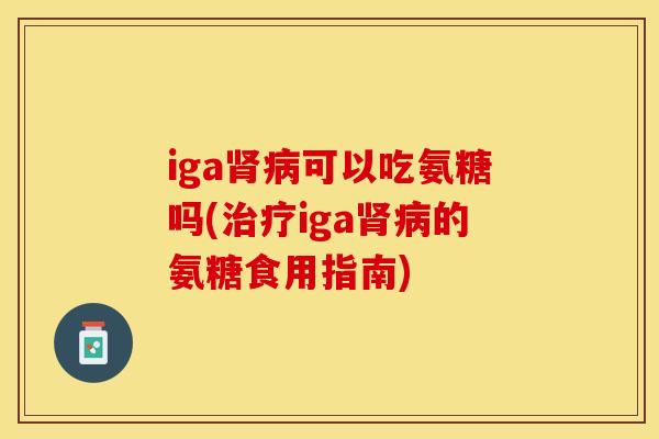 iga肾病可以吃氨糖吗(治疗iga肾病的氨糖食用指南)-第1张图片-关节保镖
