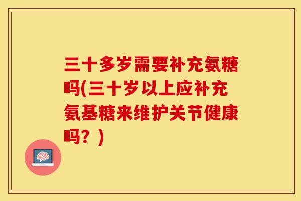 三十多岁需要补充氨糖吗(三十岁以上应补充氨基糖来维护关节健康吗？)-第1张图片-关节保镖