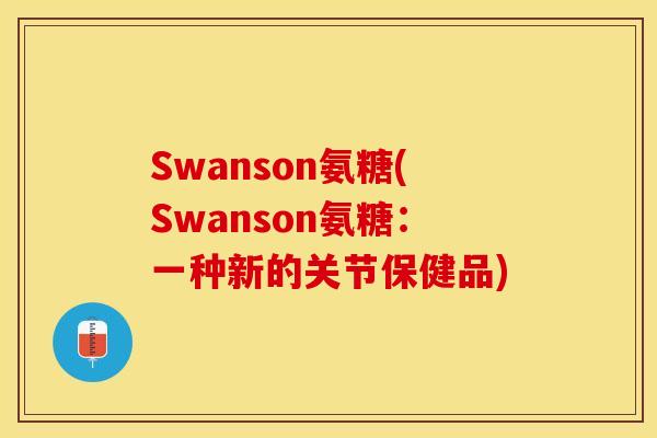 Swanson氨糖(Swanson氨糖：一种新的关节保健品)-第1张图片-关节保镖