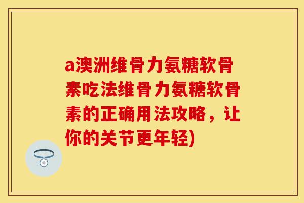 a澳洲维骨力氨糖软骨素吃法维骨力氨糖软骨素的正确用法攻略，让你的关节更年轻)-第1张图片-关节保镖