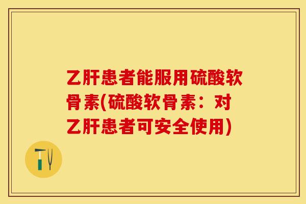 乙肝患者能服用硫酸软骨素(硫酸软骨素：对乙肝患者可安全使用)-第1张图片-关节保镖
