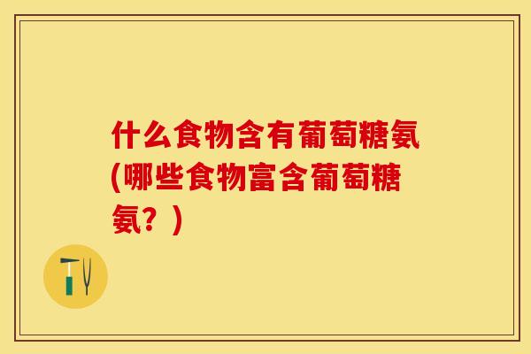什么食物含有葡萄糖氨(哪些食物富含葡萄糖氨？)-第1张图片-关节保镖