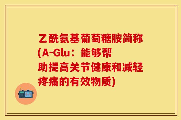 乙酰氨基葡萄糖胺简称(A-Glu：能够帮助提高关节健康和减轻疼痛的有效物质)-第1张图片-关节保镖
